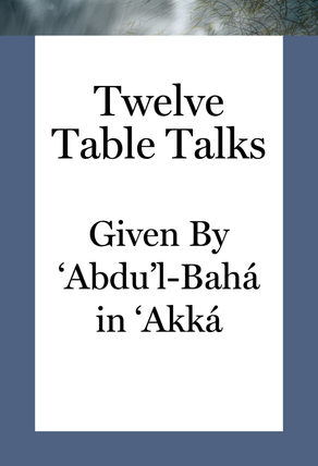Twelve Table Talks Given by ‘Abdu’l-Bahá in ‘Akká